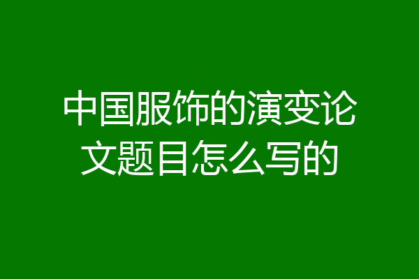 中国服饰的演变论文题目怎么写的
