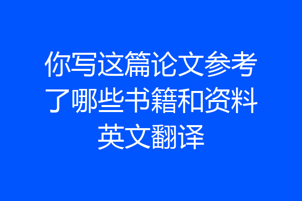 你写这篇论文参考了哪些书籍和资料英文翻译