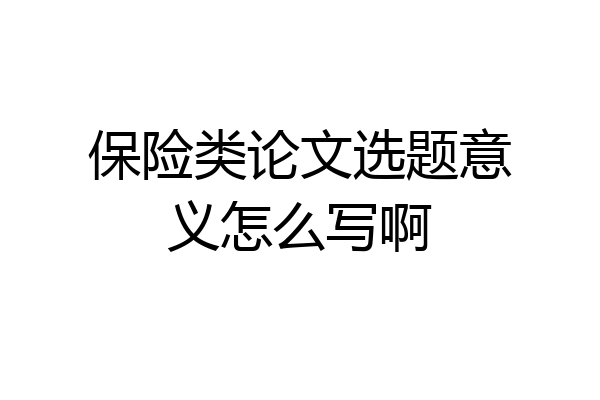 保险类论文选题意义怎么写啊