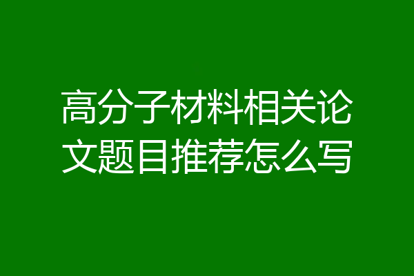 高分子材料相关论文题目推荐怎么写