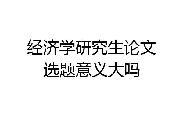 经济学研究生论文选题意义大吗
