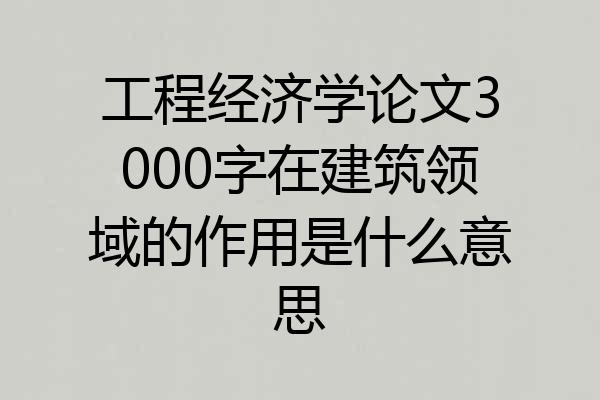 工程经济学论文3000字在建筑领域的作用是什么意思