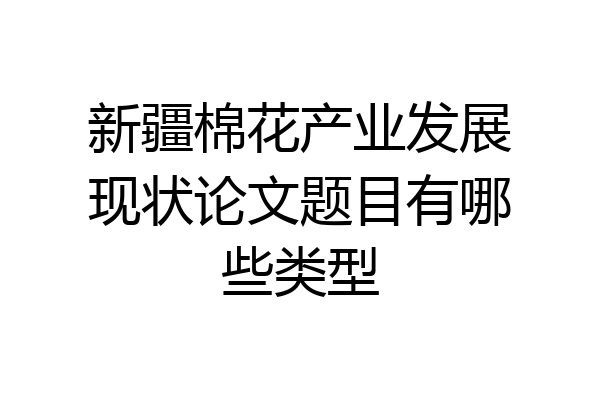 新疆棉花产业发展现状论文题目有哪些类型