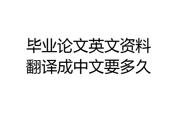 毕业论文英文资料翻译成中文要多久