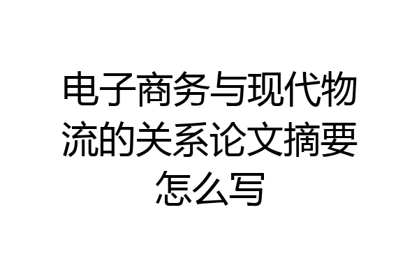 电子商务与现代物流的关系论文摘要怎么写