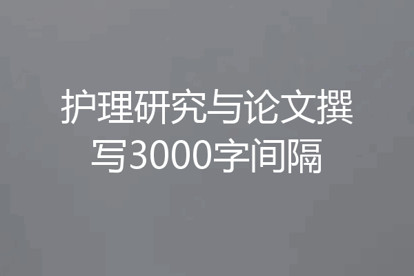 护理研究与论文撰写3000字间隔