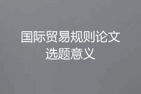 国际贸易规则论文选题意义