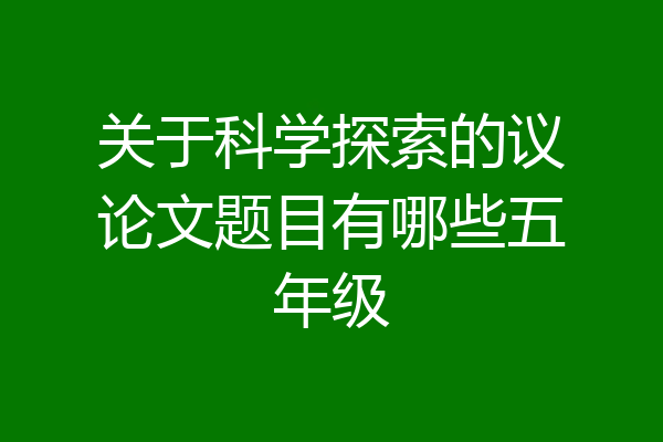 关于科学探索的议论文题目有哪些五年级