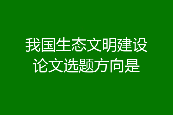 我国生态文明建设论文选题方向是