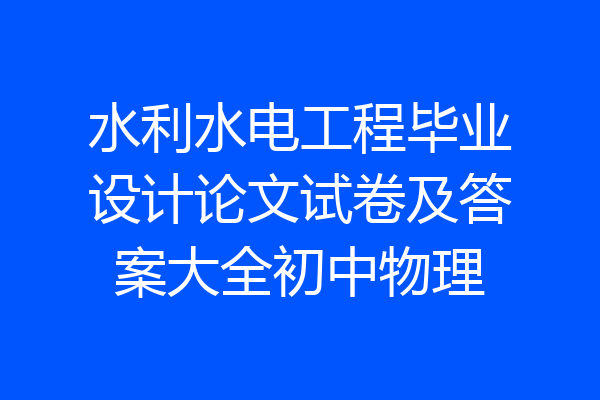水利水电工程毕业设计论文试卷及答案大全初中物理