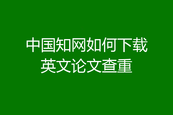中国知网如何下载英文论文查重