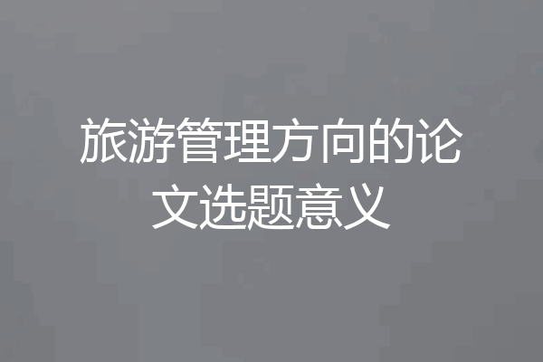 旅游管理方向的论文选题意义
