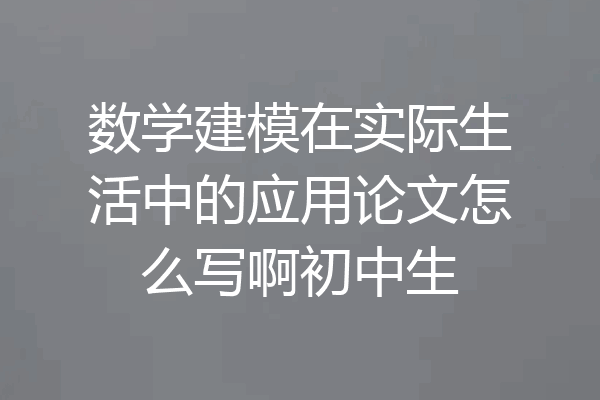 数学建模在实际生活中的应用论文怎么写啊初中生