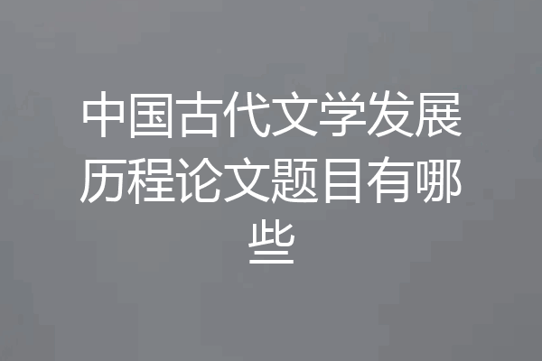 中国古代文学发展历程论文题目有哪些