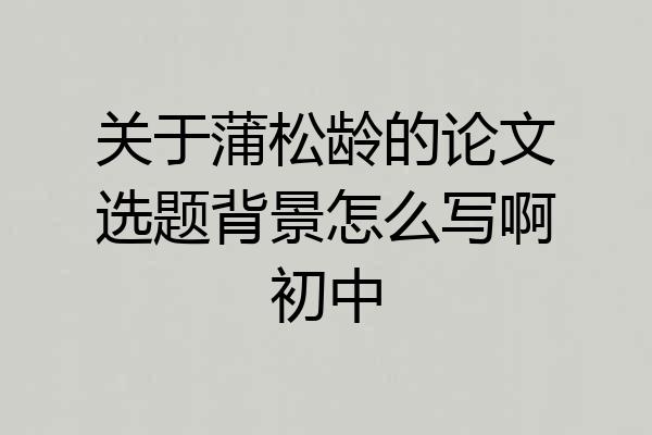 关于蒲松龄的论文选题背景怎么写啊初中