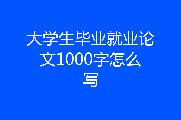 大学生毕业就业论文1000字怎么写