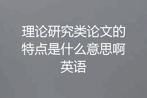 理论研究类论文的特点是什么意思啊英语