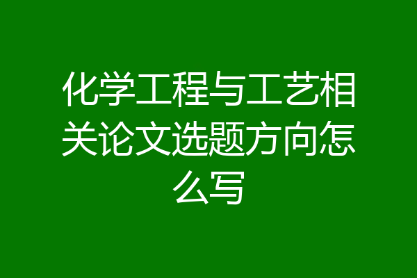 化学工程与工艺相关论文选题方向怎么写