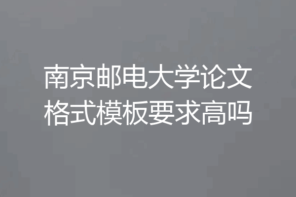 南京邮电大学论文格式模板要求高吗