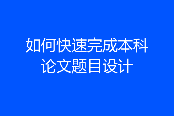 如何快速完成本科论文题目设计