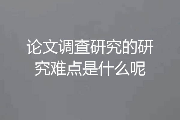 论文调查研究的研究难点是什么呢