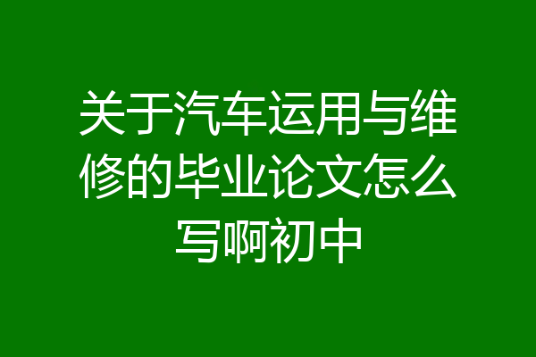关于汽车运用与维修的毕业论文怎么写啊初中