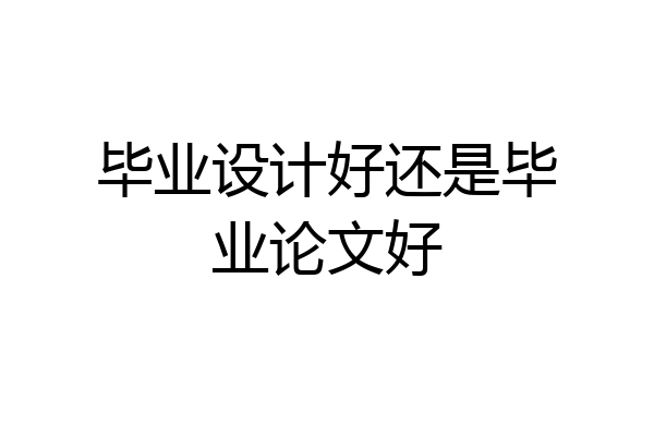 毕业设计好还是毕业论文好