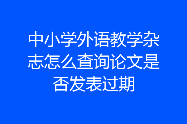 中小学外语教学杂志怎么查询论文是否发表过期