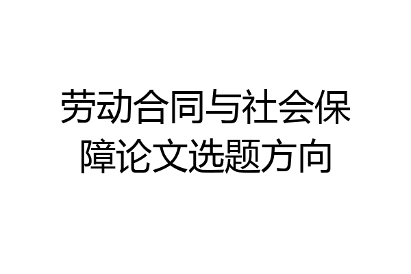 劳动合同与社会保障论文选题方向