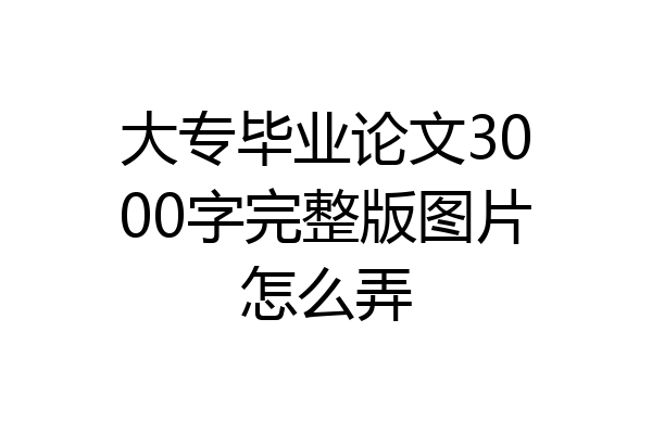 大专毕业论文3000字完整版图片怎么弄