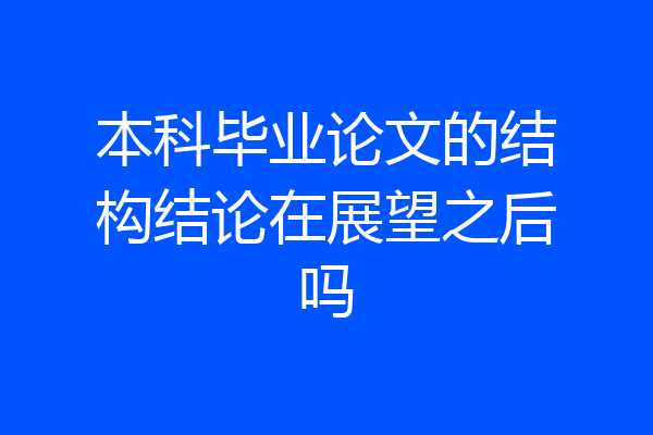 本科毕业论文的结构结论在展望之后吗