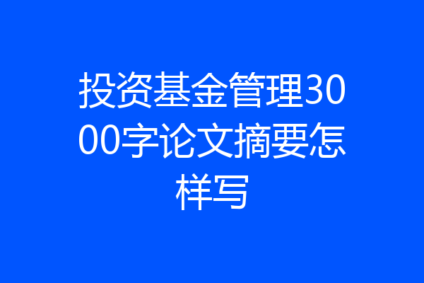 投资基金管理3000字论文摘要怎样写