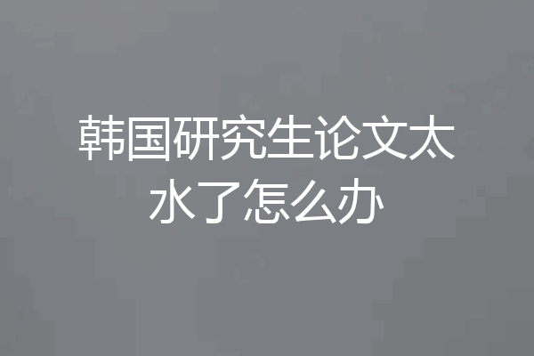 韩国研究生论文太水了怎么办