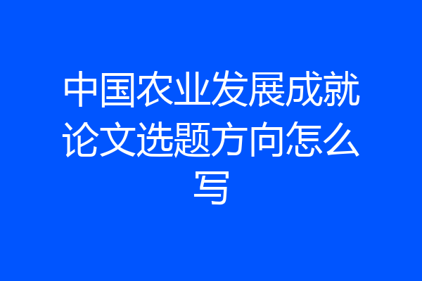 中国农业发展成就论文选题方向怎么写