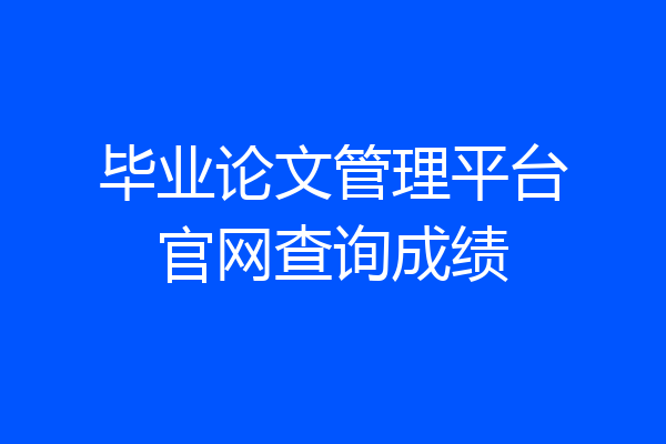 毕业论文管理平台官网查询成绩