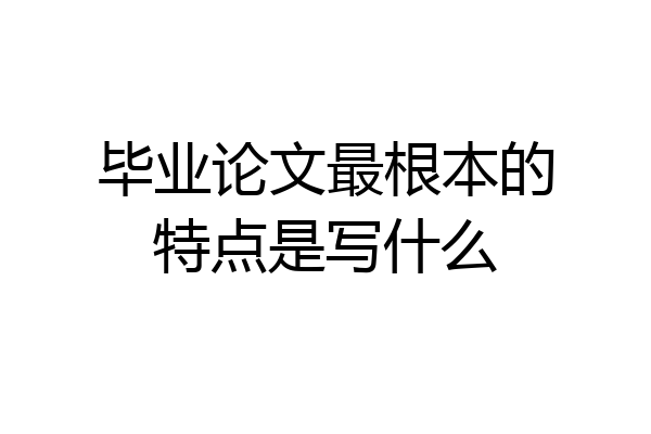 毕业论文最根本的特点是写什么