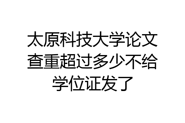 太原科技大学论文查重超过多少不给学位证发了
