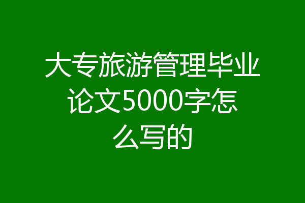 大专旅游管理毕业论文5000字怎么写的