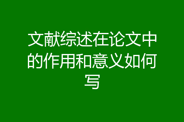 文献综述在论文中的作用和意义如何写