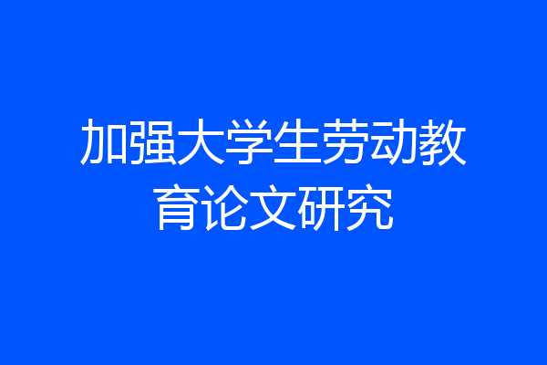 加强大学生劳动教育论文研究