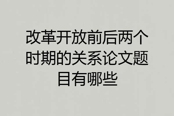改革开放前后两个时期的关系论文题目有哪些