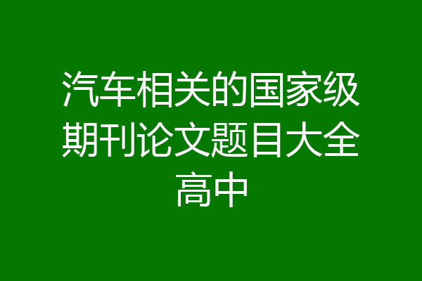 汽车相关的国家级期刊论文题目大全高中