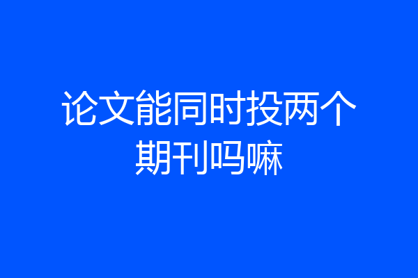 论文能同时投两个期刊吗嘛