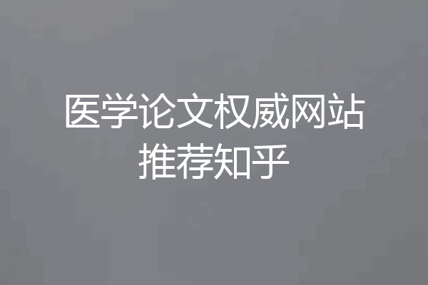 医学论文权威网站推荐知乎