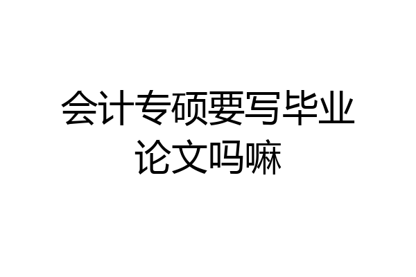 会计专硕要写毕业论文吗嘛