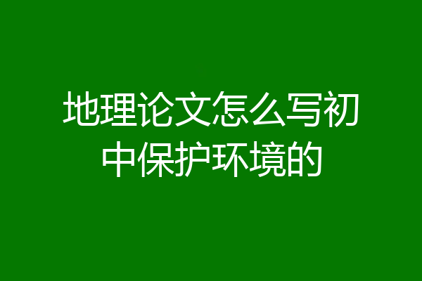 地理论文怎么写初中保护环境的