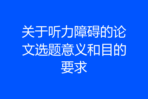 关于听力障碍的论文选题意义和目的要求