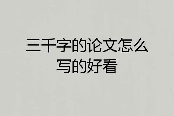 三千字的论文怎么写的好看