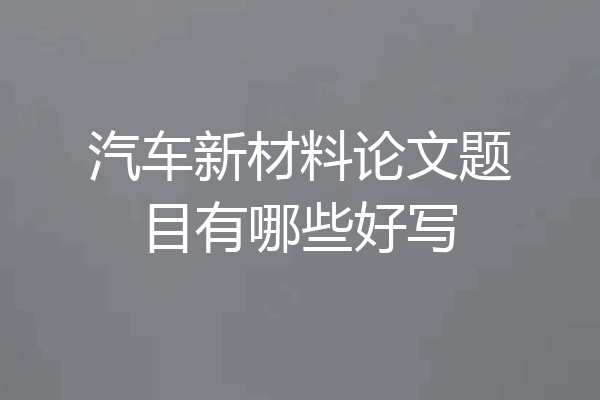 汽车新材料论文题目有哪些好写