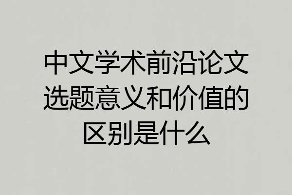 中文学术前沿论文选题意义和价值的区别是什么